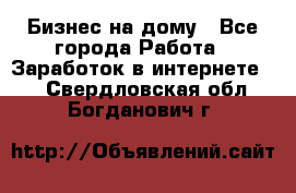 Бизнес на дому - Все города Работа » Заработок в интернете   . Свердловская обл.,Богданович г.